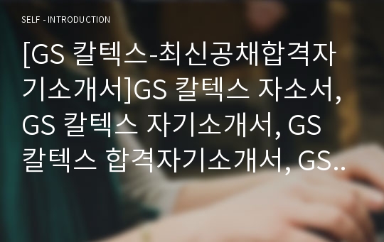 [GS 칼텍스-최신공채합격자기소개서]GS 칼텍스 자소서, GS 칼텍스 자기소개서, GS 칼텍스 합격자기소개서, GS 칼텍스합격자소서, GS 칼텍스, GS 칼텍스 신입채용, GS 칼텍스 채용, GS 칼텍스 자기소개서예시, GS 칼텍스 자기소개서 샘플, GS 칼텍스 합격예문