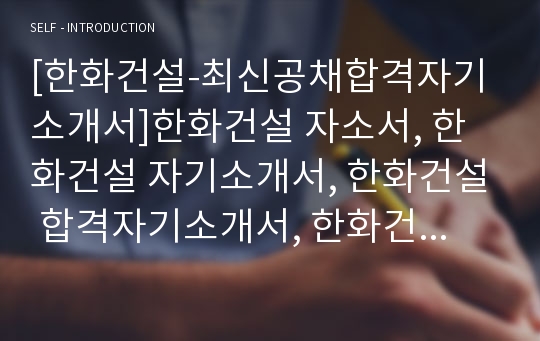 [한화건설-최신공채합격자기소개서]한화건설 자소서, 한화건설 자기소개서, 한화건설 합격자기소개서, 한화건설합격자소서, 한화건설, 한화건설 신입채용, 한화건설 채용, 한화건설 자기소개서예시, 한화건설 자기소개서 샘플, 한화건설 합격예문