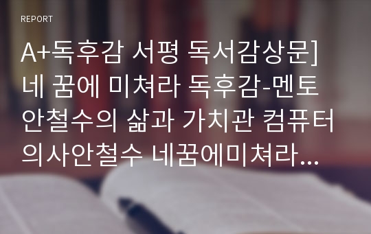 A+독후감 서평 독서감상문]네 꿈에 미쳐라 독후감-멘토 안철수의 삶과 가치관 컴퓨터의사안철수 네꿈에미쳐라서평 안철수 네꿈에미쳐라감상문 인상적인구절