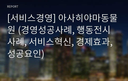 [서비스경영] 아사히야마동물원 (경영성공사례, 행동전시사례, 서비스혁신, 경제효과, 성공요인)