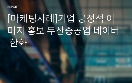 [마케팅사례]기업 긍정적 이미지 홍보 두산중공업 네이버 한화