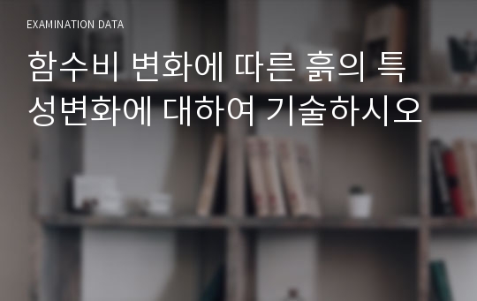 함수비 변화에 따른 흙의 특성변화에 대하여 기술하시오