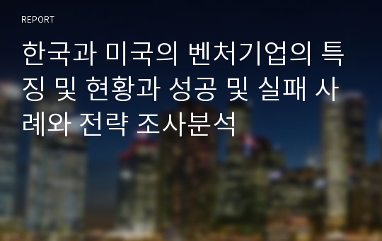 한국과 미국의 벤처기업의 특징 및 현황과 성공 및 실패 사례와 전략 조사분석