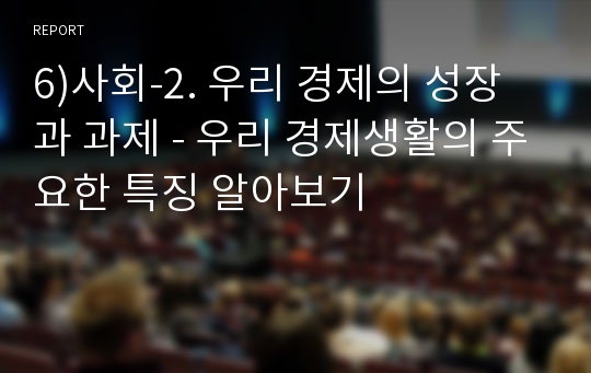 6)사회-2. 우리 경제의 성장과 과제 - 우리 경제생활의 주요한 특징 알아보기