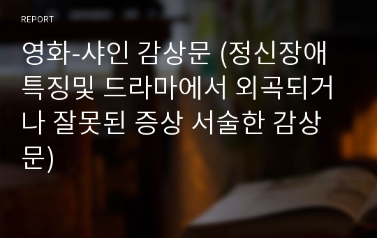 영화-샤인 감상문 (정신장애 특징및 드라마에서 외곡되거나 잘못된 증상 서술한 감상문)