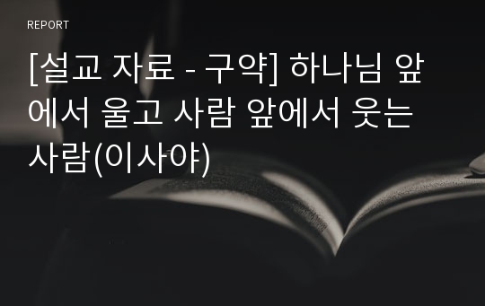 [설교 자료 - 구약] 하나님 앞에서 울고 사람 앞에서 웃는 사람(이사야)