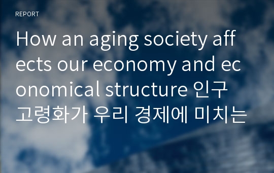 How an aging society affects our economy and economical structure 인구고령화가 우리 경제에 미치는 영향