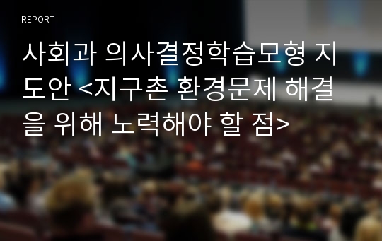 사회과 의사결정학습모형 지도안 &lt;지구촌 환경문제 해결을 위해 노력해야 할 점&gt;