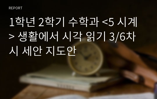 1학년 2학기 수학과 &lt;5 시계&gt; 생활에서 시각 읽기 3/6차시 세안 지도안