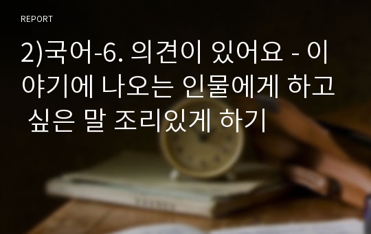 2)국어-6. 의견이 있어요 - 이야기에 나오는 인물에게 하고 싶은 말 조리있게 하기