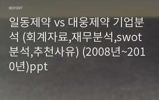 일동제약 vs 대웅제약 기업분석 (회계자료,재무분석,swot분석,추천사유) (2008년~2010년)ppt