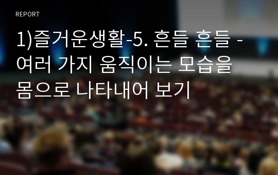 1)즐거운생활-5. 흔들 흔들 - 여러 가지 움직이는 모습을 몸으로 나타내어 보기