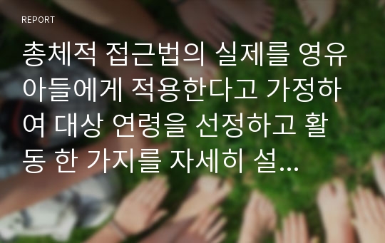 총체적 접근법의 실제를 영유아들에게 적용한다고 가정하여 대상 연령을 선정하고 활동 한 가지를 자세히 설명해보세요