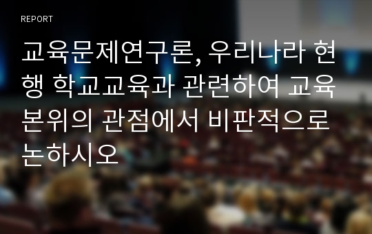 교육문제연구론, 우리나라 현행 학교교육과 관련하여 교육본위의 관점에서 비판적으로 논하시오