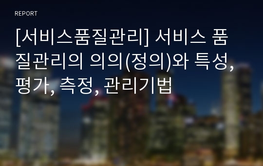 [서비스품질관리] 서비스 품질관리의 의의(정의)와 특성, 평가, 측정, 관리기법