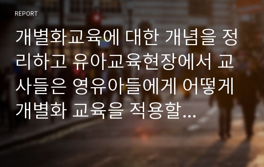 개별화교육에 대한 개념을 정리하고 유아교육현장에서 교사들은 영유아들에게 어떻게 개별화 교육을 적용할 수 있는지를 기술하시오