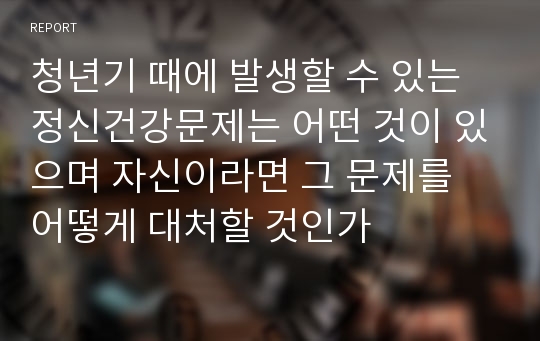 청년기 때에 발생할 수 있는 정신건강문제는 어떤 것이 있으며 자신이라면 그 문제를 어떻게 대처할 것인가