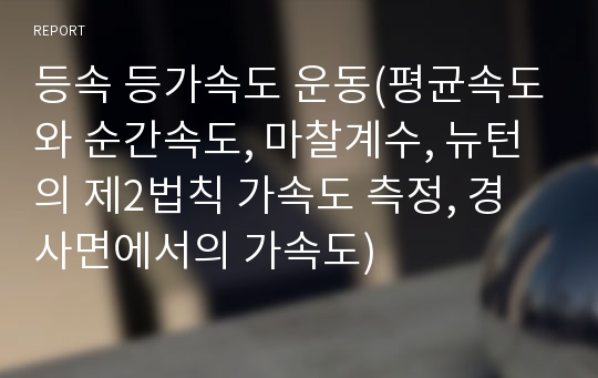 등속 등가속도 운동(평균속도와 순간속도, 마찰계수, 뉴턴의 제2법칙 가속도 측정, 경사면에서의 가속도)