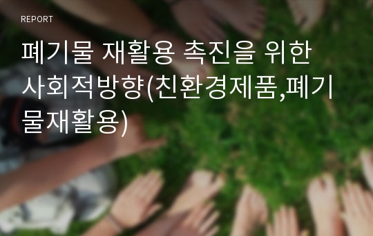 폐기물 재활용 촉진을 위한 사회적방향(친환경제품,폐기물재활용)