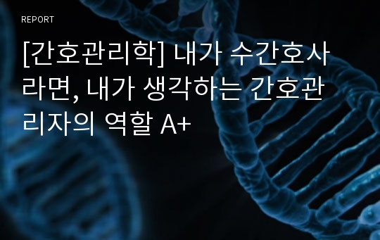 [간호관리학] 내가 수간호사라면, 내가 생각하는 간호관리자의 역할 A+