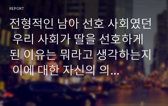 전형적인 남아 선호 사회였던 우리 사회가 딸을 선호하게 된 이유는 뭐라고 생각하는지 이에 대한 자신의 의견과 그렇게 주장하는 이유를 밝혀주시기 바랍니다.