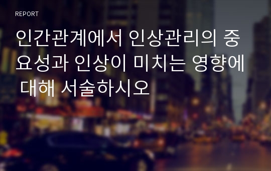 인간관계에서 인상관리의 중요성과 인상이 미치는 영향에 대해 서술하시오