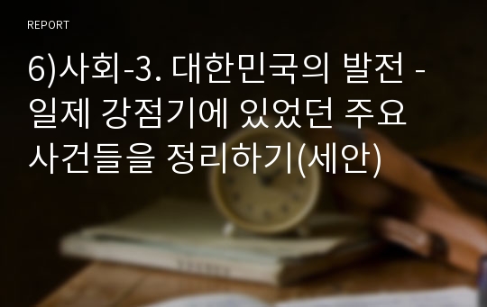 6)사회-3. 대한민국의 발전 - 일제 강점기에 있었던 주요 사건들을 정리하기(세안)