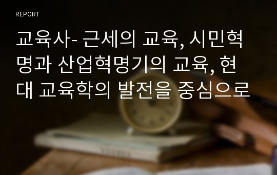 교육사- 근세의 교육, 시민혁명과 산업혁명기의 교육, 현대 교육학의 발전을 중심으로