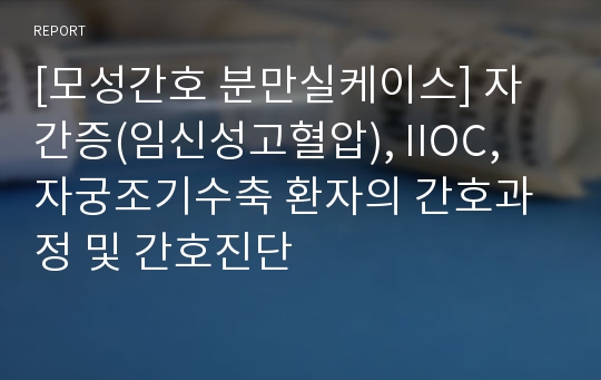 [모성간호 분만실케이스] 자간증(임신성고혈압), IIOC, 자궁조기수축 환자의 간호과정 및 간호진단