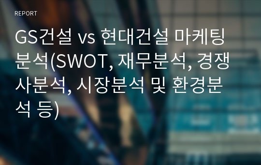 GS건설 vs 현대건설 마케팅분석(SWOT, 재무분석, 경쟁사분석, 시장분석 및 환경분석 등)