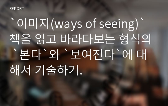 `이미지(ways of seeing)` 책을 읽고 바라다보는 형식의 `본다`와 `보여진다`에 대해서 기술하기.