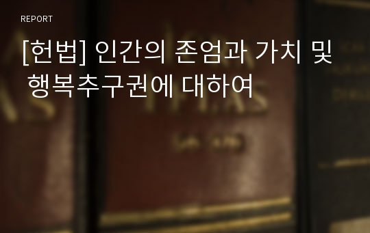 [헌법] 인간의 존엄과 가치 및 행복추구권에 대하여