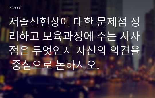 저출산현상에 대한 문제점 정리하고 보육과정에 주는 시사점은 무엇인지 자신의 의견을 중심으로 논하시오.