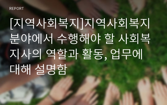 [지역사회복지]지역사회복지 분야에서 수행해야 할 사회복지사의 역할과 활동, 업무에 대해 설명함