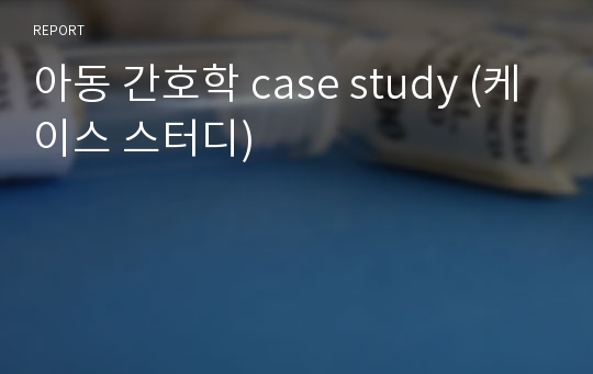 아동 간호학 case study (케이스 스터디)