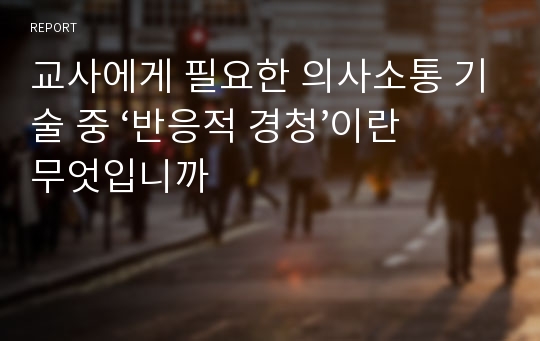 교사에게 필요한 의사소통 기술 중 ‘반응적 경청’이란 무엇입니까