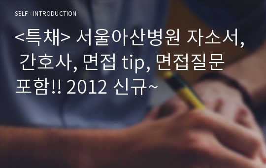 &lt;특채&gt; 서울아산병원 자소서, 간호사, 면접 tip, 면접질문 포함!! 2012 신규~