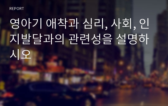 영아기 애착과 심리, 사회, 인지발달과의 관련성을 설명하시오