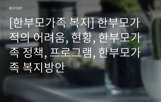 [한부모가족 복지] 한부모가적의 어려움, 현황, 한부모가족 정책, 프로그램, 한부모가족 복지방안