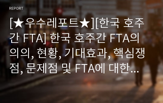 [★우수레포트★][한국 호주간 FTA] 한국 호주간 FTA의 의의, 현황, 기대효과, 핵심쟁점, 문제점 및 FTA에 대한 우리의 견해