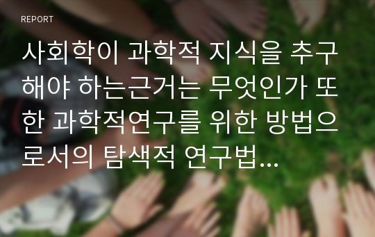 사회학이 과학적 지식을 추구해야 하는근거는 무엇인가 또한 과학적연구를 위한 방법으로서의 탐색적 연구법과 기술적 연구법을 설명하고 이에 적절한 개인적 연구주제를 가정하여 제시하고 두