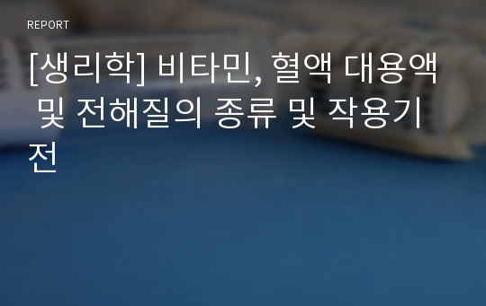 [생리학] 비타민, 혈액 대용액 및 전해질의 종류 및 작용기전