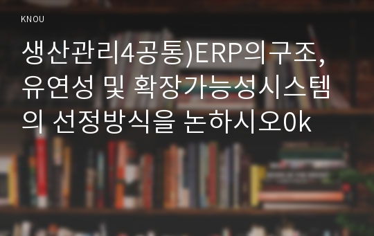 생산관리4공통)ERP의구조, 유연성 및 확장가능성시스템의 선정방식을 논하시오0k