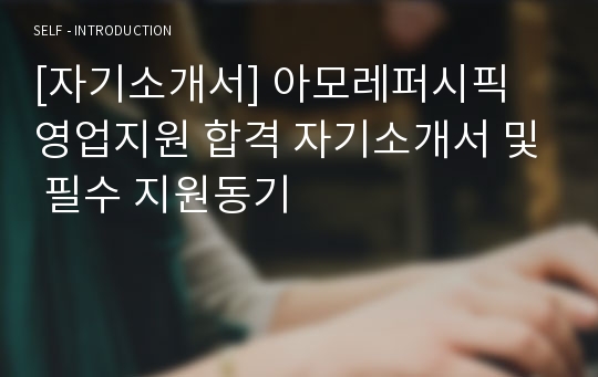 [자기소개서] 아모레퍼시픽 영업지원 합격 자기소개서 및 필수 지원동기