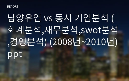 남양유업 vs 동서 기업분석 (회계분석,재무분석,swot분석,경영분석) (2008년~2010년)ppt