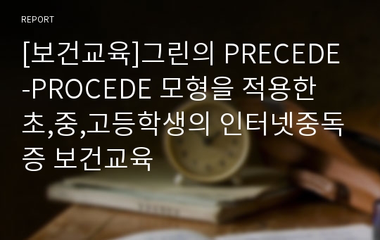 [보건교육]그린의 PRECEDE-PROCEDE 모형을 적용한 초,중,고등학생의 인터넷중독증 보건교육