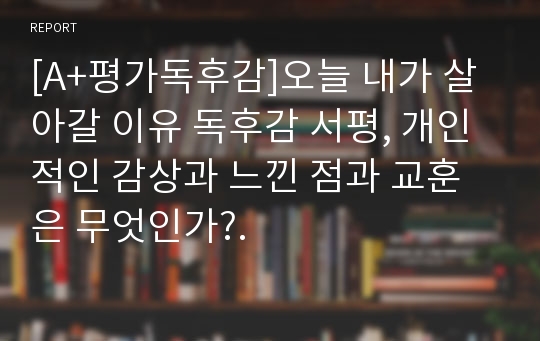 [A+평가독후감]오늘 내가 살아갈 이유 독후감 서평, 개인적인 감상과 느낀 점과 교훈은 무엇인가?.