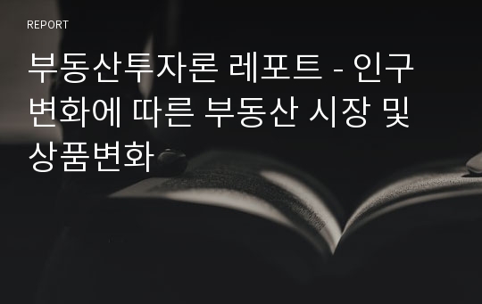 부동산투자론 레포트 - 인구변화에 따른 부동산 시장 및 상품변화