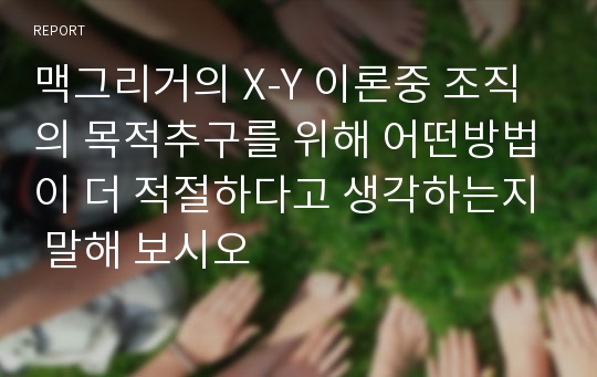 맥그리거의 X-Y 이론중 조직의 목적추구를 위해 어떤방법이 더 적절하다고 생각하는지 말해 보시오