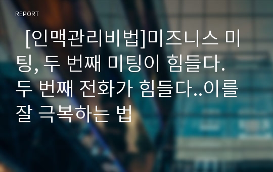   [인맥관리비법]미즈니스 미팅, 두 번째 미팅이 힘들다. 두 번째 전화가 힘들다..이를 잘 극복하는 법